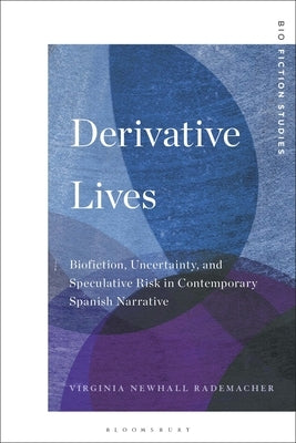 Derivative Lives: Biofiction, Uncertainty, and Speculative Risk in Contemporary Spanish Narrative by Rademacher, Virginia Newhall