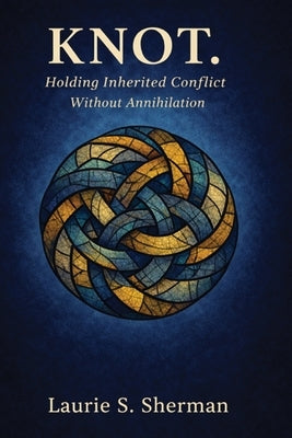 Knot.: Holding Inherited Conflict Without Annihilation by Sherman, Laurie S.