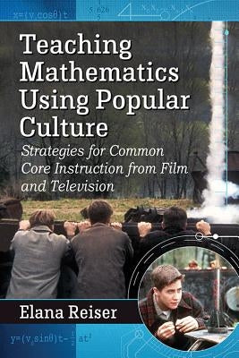 Teaching Mathematics Using Popular Culture: Strategies for Common Core Instruction from Film and Television by Reiser, Elana