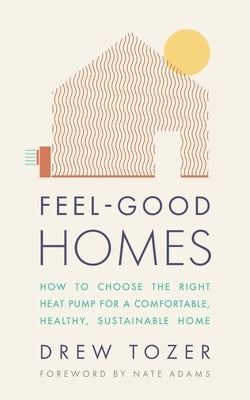 Feel-Good Homes: How to choose the right heat pump for a comfortable, healthy, sustainable home by Tozer, Drew