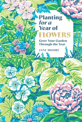 Planting for a Year of Flowers: Grow Your Garden Through the Year by Moore, Jane
