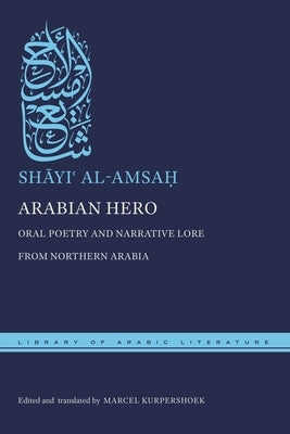 Arabian Hero: Oral Poetry and Narrative Lore from Northern Arabia by Al-Amsaḥ, Shāyiʿ