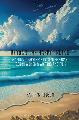 Beyond the Happy Ending: Imagining Happiness in Contemporary French Women's Writing and Film by Robson, Kathryn