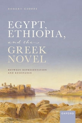 Egypt, Ethiopia, and the Greek Novel: Between Representation and Resistance by Cioffi, Robert