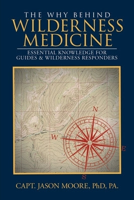 The Why Behind Wilderness Medicine: Essential Knowledge for Guides & Wilderness Responders by Moore, Capt Jason