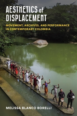 Aesthetics of Displacement: Movement, Archives, and Performance in Contemporary Colombia by Blanco Borelli, Melissa