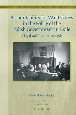 Accountability for War Crimes in the Policy of the Polish Government-In-Exile: A Legal and Historical Analysis by Uczkiewicz, Dominika