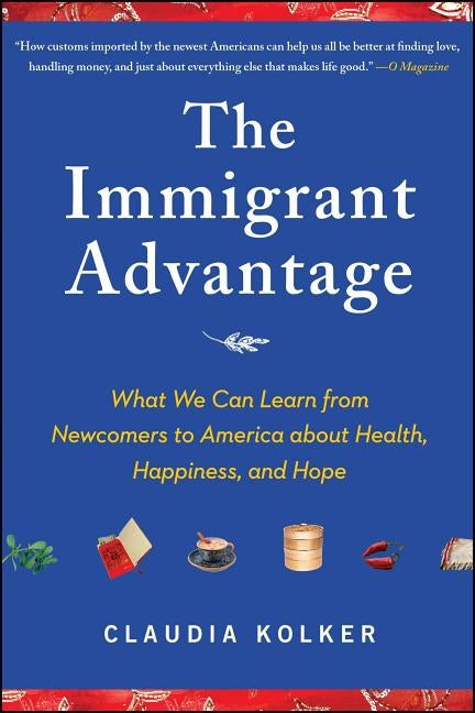 The Immigrant Advantage: What We Can Learn from Newcomers to America about Health, Happiness and Hope by Kolker, Claudia