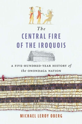 The Central Fire of the Iroquois: A Five-Hundred-Year History of the Onondaga Nation by Oberg, Michael Leroy