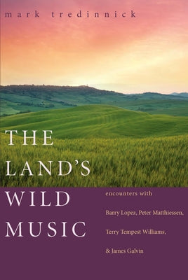 The Land's Wild Music: Encounters with Barry Lopez, Peter Matthiessen, Terry Tempest Williams, and James Galvin by Tredinnick, Mark