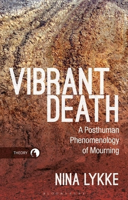 Vibrant Death: A Posthuman Phenomenology of Mourning by Lykke, Nina