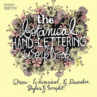 The Botanical Hand Lettering Workbook: Draw Whimsical and Decorative Styles and Scripts by Robertson, Bethany