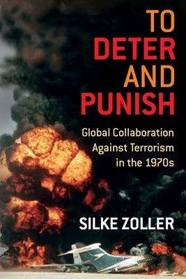 To Deter and Punish: Global Collaboration Against Terrorism in the 1970s by Zoller, Silke