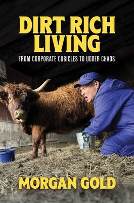 Dirt Rich Living: From Corporate Cubicles to Udder Chaos by Gold, Morgan