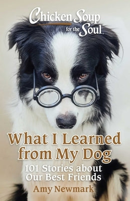 Chicken Soup for the Soul: What I Learned from My Dog: 101 Stories about Our Best Friends by Newmark, Amy