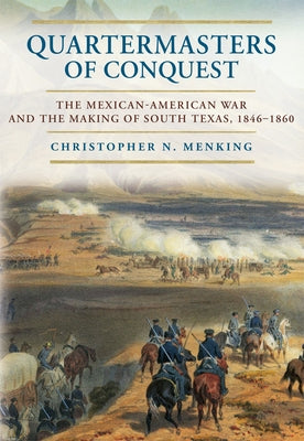 Quartermasters of Conquest: The Mexican-American War and the Making of South Texas, 1846-1860 by Menking, Christopher N.