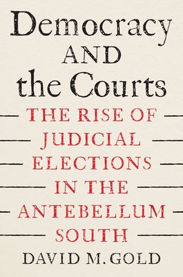 Democracy and the Courts: The Rise of Judicial Elections in the Antebellum South by Gold, David M.