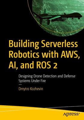 Building Serverless Robotics with Aws, Ai, and Ros 2: Designing Drone Detection and Defense Systems Under Fire by Kozhevin, Dmytro