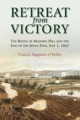 Retreat from Victory: The Battle of Malvern Hill and the End of the Seven Days, July 1, 1862 by O'Reilly, Francis Augustín