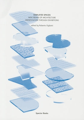 Displayed Spaces: New Means of Architecture Presentation Through Exhibitions by Borasi, Giovanna