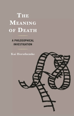 The Meaning of Death: A Philosophical Investigation by Horsthemke, Kai