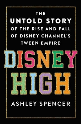 Disney High: The Untold Story of the Rise and Fall of Disney Channel's Tween Empire by Spencer, Ashley