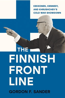 The Finnish Front Line: Kekkonen, Kennedy, and Krushchev's Cold War Showdown by Sander, Gordon