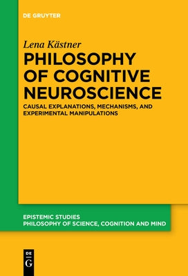 Philosophy of Cognitive Neuroscience: Causal Explanations, Mechanisms and Experimental Manipulations by Kästner, Lena