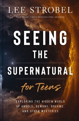 Seeing the Supernatural for Teens: Exploring the Hidden World of Angels, Demons, Dreams, and Other Mysteries by Strobel, Lee