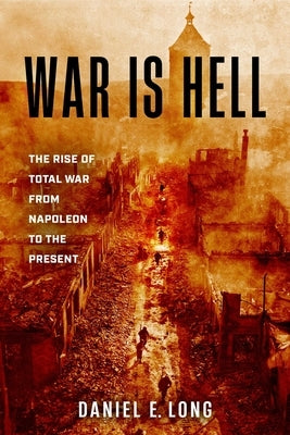 War Is Hell: The Rise of Total War from Napoleon to the Present by Long, Daniel E.