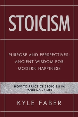 Stoicism - Purpose and Perspectives: Ancient Wisdom for Modern Happiness: How to Practice Stoicism in Your Daily Life by Faber, Kyle