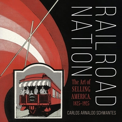 Railroad Nation: The Art of Selling America, 1825-1925 by Schwantes, Carlos Arnaldo