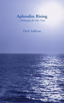 Aphrodite Rising: A Philosophy for Our Time by Sullivan, Dick
