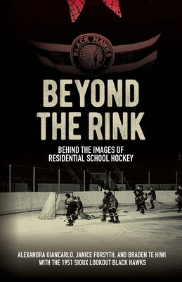 Beyond the Rink: Behind the Images of Residential School Hockey by Giancarlo, Alexandra