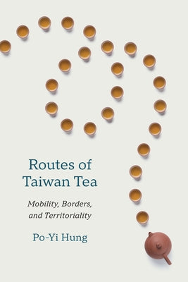 Routes of Taiwan Tea: Mobility, Borders, and Territoriality by Hung, Po-Yi