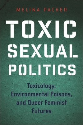 Toxic Sexual Politics: Toxicology, Environmental Poisons, and Queer Feminist Futures by Packer, Melina