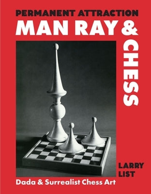Permanent Attraction: Man Ray & Chess: Dada & Surrealist Chess Art by List, Larry