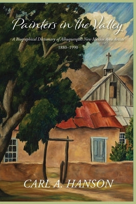 Painters in the Valley: A Biographical Dictionary of Albuquerque, New Mexico Area Artists, 1880-1990 by Hanson, Carl A.
