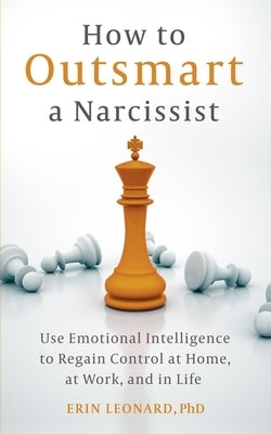 How to Outsmart a Narcissist: Use Emotional Intelligence to Regain Control at Home, at Work, and in Life by Leonard, Erin