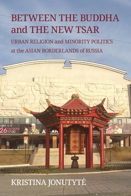 Between the Buddha and the New Tsar: Urban Religion and Minority Politics at the Asian Borderlands of Russia by Jonutyte, Kristina