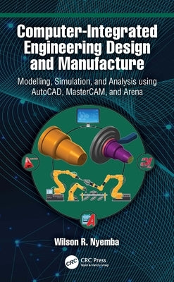 Computer-Integrated Engineering Design and Manufacture: Modelling, Simulation, and Analysis using AutoCAD, MasterCAM, and Arena by Nyemba, Wilson R.