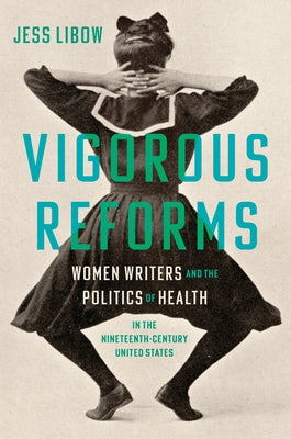 Vigorous Reforms: Women Writers and the Politics of Health in the Nineteenth-Century United States by Libow, Jess
