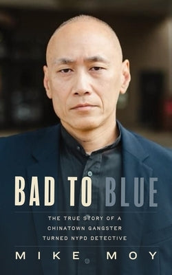 Bad to Blue: The True Story of a Chinatown Gangster Turned NYPD Detective by Moy, Mike