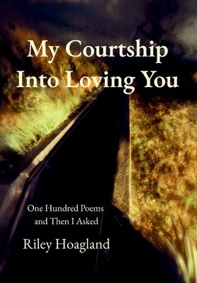 My Courtship Into Loving You: One Hundred Poems and Then I Asked by Hoagland, Riley