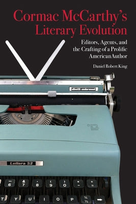 Cormac McCarthy's Literary Evolution: Editors, Agents, and the Crafting of a Prolific American Author by King, Daniel