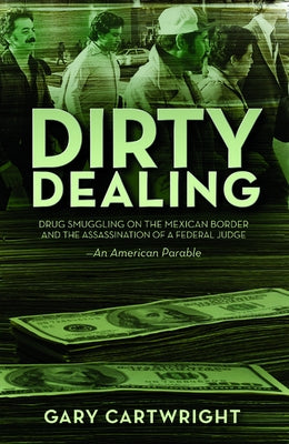 Dirty Dealing: Drug Smuggling on the Mexican Border and the Assassination of a Federal Judge: An American Parable by Cartwright, Gary