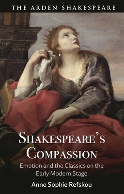 Shakespeare's Compassion: Emotion and the Classics on the Early Modern Stage by Refskou, Anne Sophie
