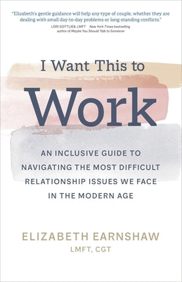 I Want This to Work: An Inclusive Guide to Navigating the Most Difficult Relationship Issues We Face in the Modern Age by Earnshaw, Elizabeth