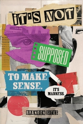 It's Not Supposed to Make Sense. It's Madness. by Sites, Brandon