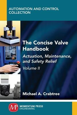 The Concise Valve Handbook, Volume II: Actuation, Maintenance, and Safety Relief by Crabtree, Michael a.
